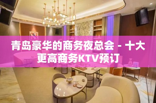 青岛豪华的商务夜总会－十大更高商务KTV预订