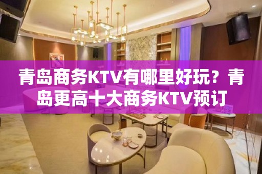 青岛商务KTV有哪里好玩？青岛更高十大商务KTV预订