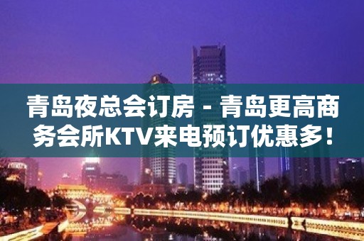 青岛夜总会订房－青岛更高商务会所KTV来电预订优惠多！