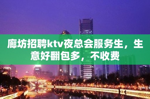 廊坊招聘ktv夜总会服务生，生意好翻包多，不收费