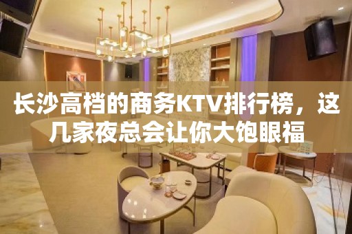 长沙高档的商务KTV排行榜，这几家夜总会让你大饱眼福