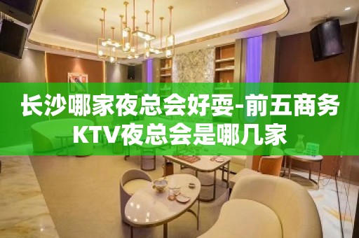 长沙哪家夜总会好耍-前五商务KTV夜总会是哪几家