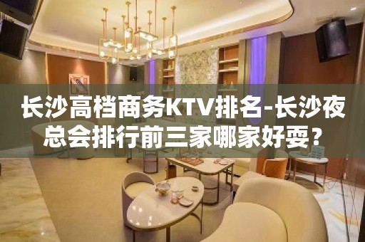 长沙高档商务KTV排名-长沙夜总会排行前三家哪家好耍？