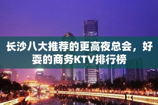 长沙八大推荐的更高夜总会，好耍的商务KTV排行榜