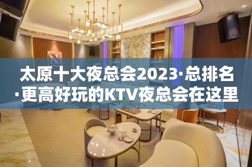 太原十大夜总会2023·总排名·更高好玩的KTV夜总会在这里