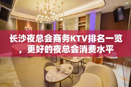 长沙夜总会商务KTV排名一览，更好的夜总会消费水平