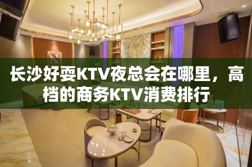 长沙好耍KTV夜总会在哪里，高档的商务KTV消费排行