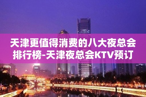 天津更值得消费的八大夜总会排行榜-天津夜总会KTV预订