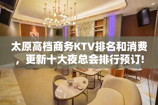 太原高档商务KTV排名和消费，更新十大夜总会排行预订!