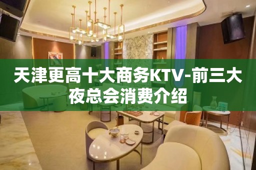 天津更高十大商务KTV-前三大夜总会消费介绍