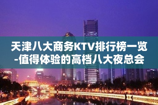 天津八大商务KTV排行榜一览-值得体验的高档八大夜总会