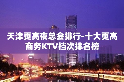 天津更高夜总会排行-十大更高商务KTV档次排名榜