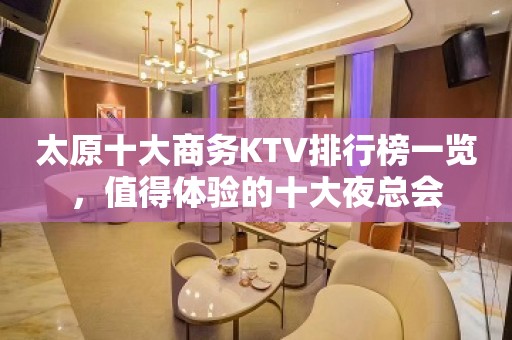 太原十大商务KTV排行榜一览，值得体验的十大夜总会