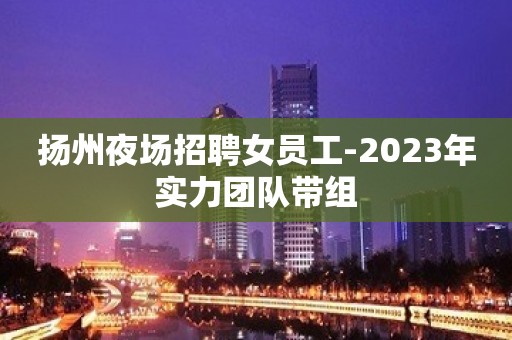 扬州夜场招聘女员工-2023年实力团队带组