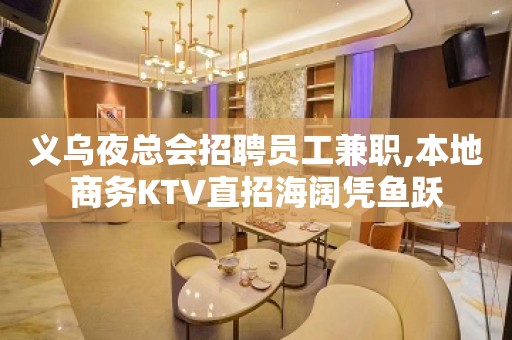 义乌夜总会招聘员工兼职,本地商务KTV直招海阔凭鱼跃