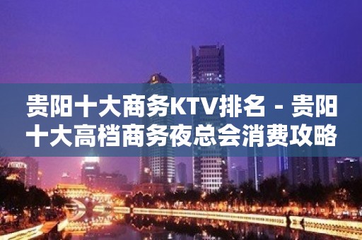 贵阳十大商务KTV排名－贵阳十大高档商务夜总会消费攻略