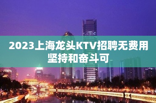 2023上海龙头KTV招聘无费用坚持和奋斗可