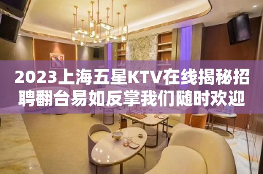 2023上海五星KTV在线揭秘招聘翻台易如反掌我们随时欢迎