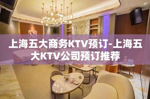 上海五大商务KTV预订-上海五大KTV公司预订推荐