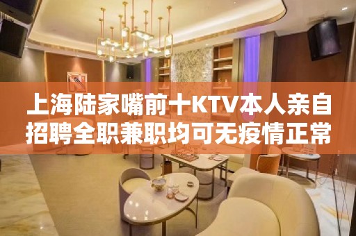 上海陆家嘴前十KTV本人亲自招聘全职兼职均可无疫情正常营业