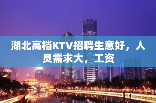 湖北高档KTV招聘生意好，人员需求大，工资