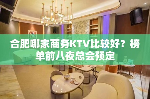 合肥哪家商务KTV比较好？榜单前八夜总会预定