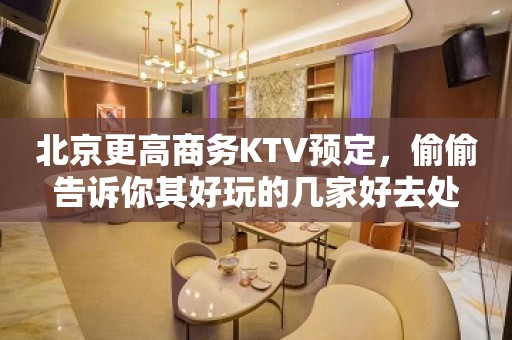 北京更高商务KTV预定，偷偷告诉你其好玩的几家好去处