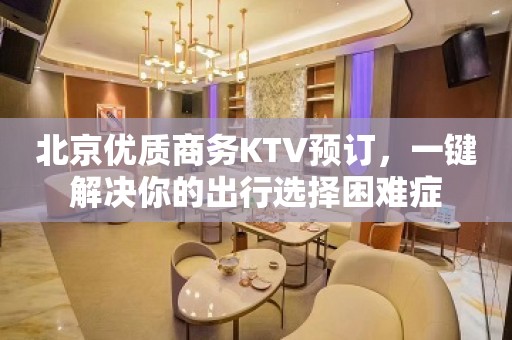 北京优质商务KTV预订，一键解决你的出行选择困难症