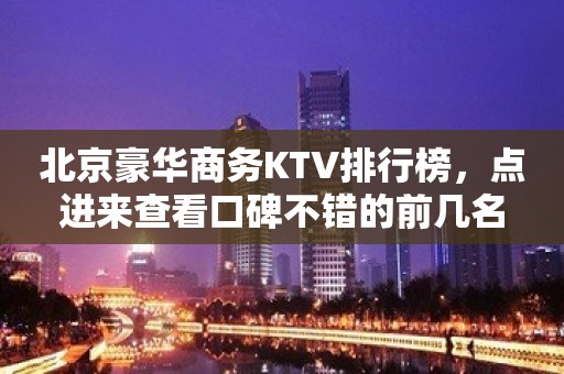 北京豪华商务KTV排行榜，点进来查看口碑不错的前几名