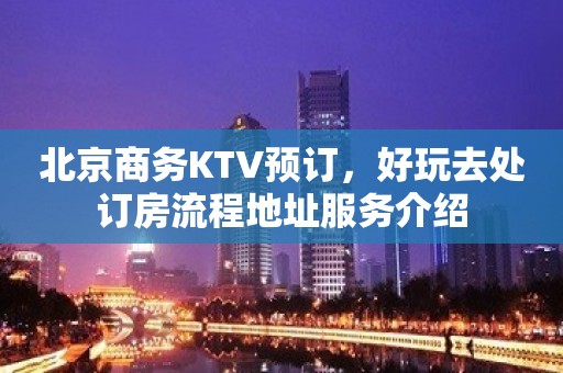 北京商务KTV预订，好玩去处订房流程地址服务介绍