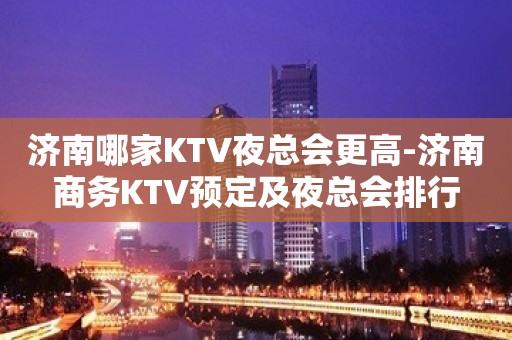 济南哪家KTV夜总会更高-济南商务KTV预定及夜总会排行