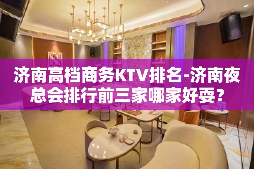 济南高档商务KTV排名-济南夜总会排行前三家哪家好耍？