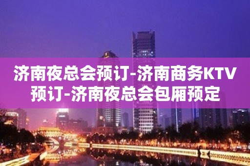 济南夜总会预订-济南商务KTV预订-济南夜总会包厢预定