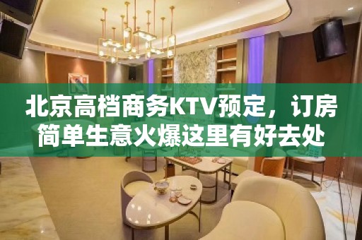 北京高档商务KTV预定，订房简单生意火爆这里有好去处