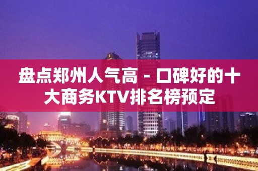 盘点郑州人气高－口碑好的十大商务KTV排名榜预定