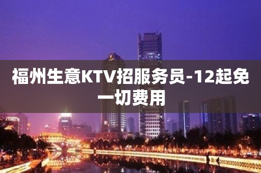 福州生意KTV招服务员-12起免一切费用