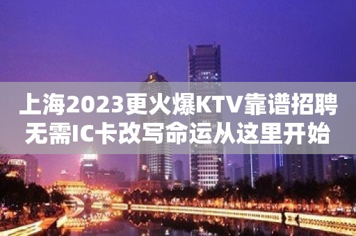 上海2023更火爆KTV靠谱招聘无需IC卡改写命运从这里开始