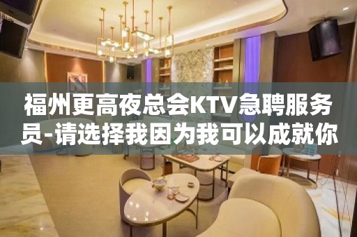 福州更高夜总会KTV急聘服务员-请选择我因为我可以成就你