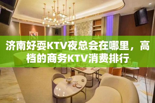 济南好耍KTV夜总会在哪里，高档的商务KTV消费排行