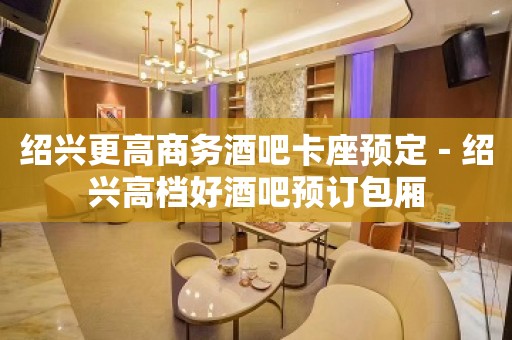 绍兴更高商务酒吧卡座预定－绍兴高档好酒吧预订包厢