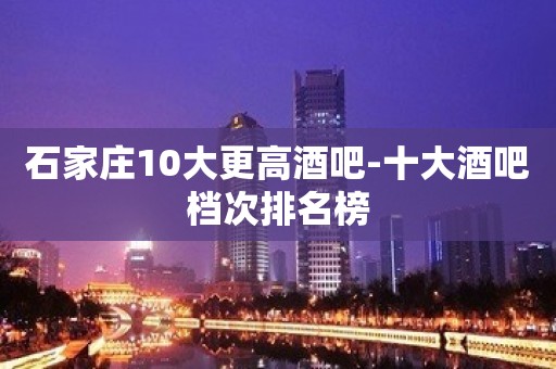 石家庄10大更高酒吧-十大酒吧档次排名榜