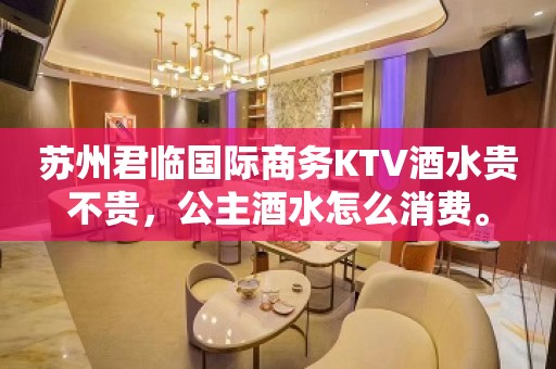 苏州君临国际商务KTV酒水贵不贵，公主酒水怎么消费。