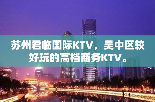 苏州君临国际KTV，吴中区较好玩的高档商务KTV。