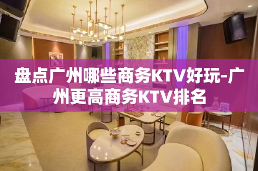 盘点广州哪些商务KTV好玩-广州更高商务KTV排名