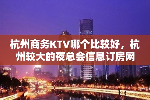 杭州商务KTV哪个比较好，杭州较大的夜总会信息订房网