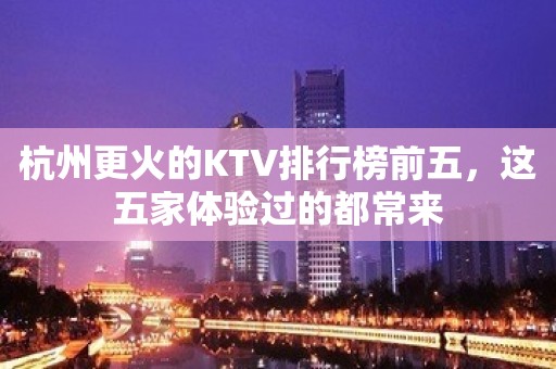 杭州更火的KTV排行榜前五，这五家体验过的都常来