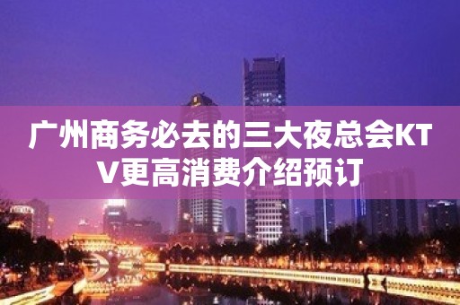 广州商务必去的三大夜总会KTV更高消费介绍预订