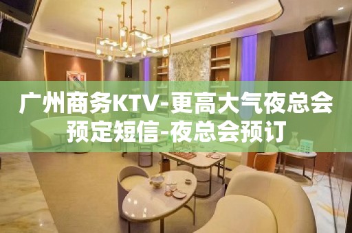 广州商务KTV-更高大气夜总会预定短信-夜总会预订