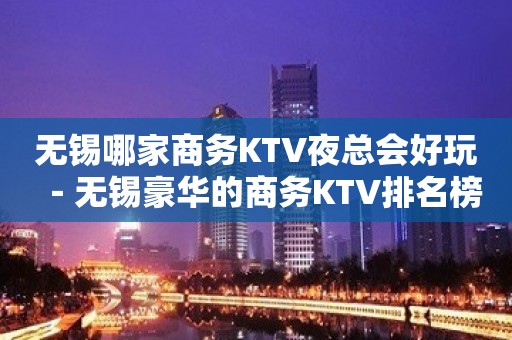 无锡哪家商务KTV夜总会好玩－无锡豪华的商务KTV排名榜