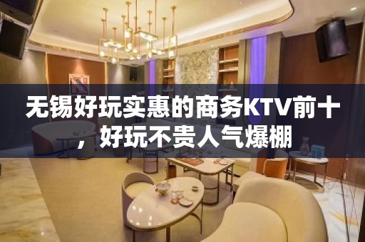 无锡好玩实惠的商务KTV前十，好玩不贵人气爆棚